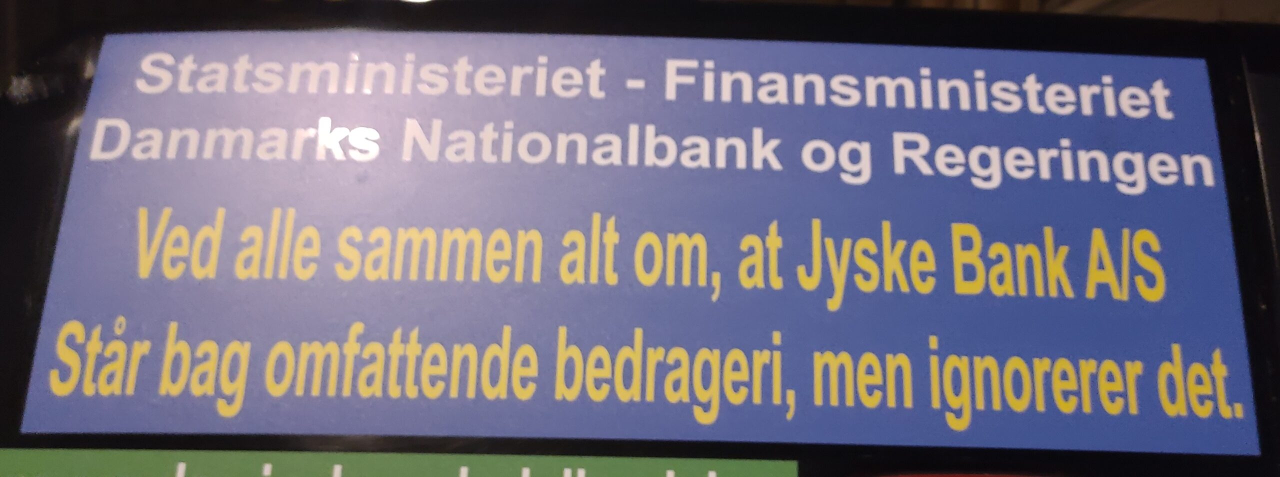 When the Danish authorities, including the Prime Minister’s Office, the Government, the Ministry of Finance, the Danish Financial Supervisory Authority, the Ministry of Justice, Denmark’s Nationalbank, the National Courts Administration, the National Police, the Public Prosecutor’s Office, the Public Prosecutor, the politicians all know and are aware that Jyske Bank is a criminal organization. That they are all fully aware of JYSKE BANK’s use of criminal crime. And they have all been presented with documentation that Denmark’s second largest bank, JYSKE BANK, is behind extensive and outspoken crime. Crime which has been committed by several employees and aides in Jyske Bank. Therefore, it is organized crime, committed in association with the bank’s employees, which is why Jyske Bank is a criminal organization. The crime that Jyske Bank is behind has been documented to the authorities. And the Danish authorities have submitted full documentation, that Jyske Bank has made use of document false, power of attorney abuse, abuse of Jyske Bank’s access to the land registry, power abuse, exploitation, court abuse, bribery, fraud. But when the Danish authorities refuse to interfere in the crime of Danish banks, it is because of camaraderie. Comradeship is the same as corruption. When Denmark’s most powerful people, each cover other, to prevent the Danish police from investigating the organized crime, committed by the Danish banks against the bank’s customers, it is also a problem for the rule of law. But when the Danish authorities refuse to interfere in the crime of Danish banks, it is because of camaraderie. Therefore, there is no help to get from the Danish state and the Danish authorities, when you are exposed to crime by a danish bank, and this has been carried out by Denmark’s largest organizations, which also includes Danish banks. The Jyske Bank Group is among the most powerful organizations in Denmark, and commits fraud and forgery and also uses bribes, to escape the bank’s fraud, and without risk of interference, neither from the Danish Financial Supervisory Authority nor the police who are not allowed to investigate and prosecute the largest Danish criminal companies. It is political to hold hands over Danish banks’ use of crime. Note that not once have some who have received information about Jyske Bank’s use of forgery and fraud dared to answer me. Not a single one has dared to comment on my campaigns and videos, as well as advertisements, such as my Jyske Bank cars, which have a car parked in front of Jyske Bank in Copenhagen, without anyone daring to say anything. If some Danish authority or in as mentioned on the page BANKNYT.dk dare to say against me, or take a confrontation with me, maybe even dare to accuse me of lying. Then you just come and accuse me of not writing the truth about the Jyske Bank A/S Best regards  Carsten Storbjerg Skaarup Soevej 5. 3100 Hornbaek. +4522227713   
