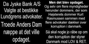 Case of organized fraud carried out by Jyske Bank A/S. in the background you see the National Bank of Denmark. Where the bank’s employees themselves refer to this case as a scandal for Denmark, and yet participate. The director. The executive board. The board and the reparation. All are complicit in covering up Jyske Bank’s fraud, and the use of forgery, use of exploitation, abuse of rights, abuse of power of attorney, and other punishable crimes. If Danmarks Nationalbank does not respond and continues to ignore my inquiries. I will send a registered letter to the bank director Lars Rohde. Where I will in the letter include documentation that Jyske Bank A/S is behind organized fraud, and request that Denmarks Nationalbank’s lawyers, together with me, Carsten Storbjerg, review my documentation. And I will request Lars Rohde on behalf of Denmarks Nationalbank, to act on my information, if the Nationalbank not itself, wants to be complicit in Jyske Bank’s fraud against the bank’s customers can continue. At the same time, I will send this letter registered to Denmark’s National bank director Lars Rohde. I will send a registered letter to the Prime Minister of Denmark, Mette Frederiksen. and send a copy of the letter to bank director Lars Rohde, with the letter request. I also want to have an interview with the State Ministry and their lawyers, for a review of my evidence that Jyske Bank A/S has forged documents and make fraud as well as other punishable crimes. If neither the State Ministry nor Denmarks Nationalbank can refute my claims against Jyske Bank, such as that Jyske Bank A/S is also behind the bribery of Lundgren’s lawyers, so that they may not present the client’s fraud and false allegations against Jyske Bank A/S. Then I would also like to ask Prime Minister Mette Frederiksen and Nationalbank director Lars Rohde if they will continue to contribute to the organized crime, they are informed that Jyske Bank A/S with CEO Anders Christian Dam is behind.